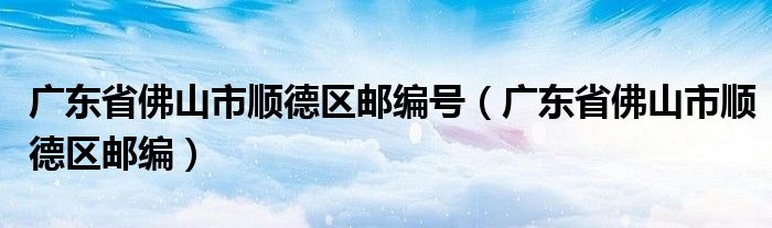 广东省佛山市顺德区邮编号（广东省佛山市顺德区邮编）