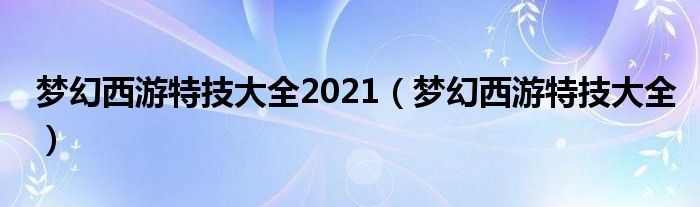 梦幻西游特技大全2021（梦幻西游特技大全）