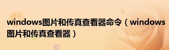 windows图片和传真查看器命令（windows图片和传真查看器）
