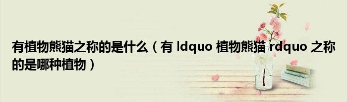 有植物熊猫之称的是什么（有 ldquo 植物熊猫 rdquo 之称的是哪种植物）