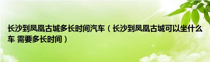 长沙到凤凰古城多长时间汽车（长沙到凤凰古城可以坐什么车 需要多长时间）