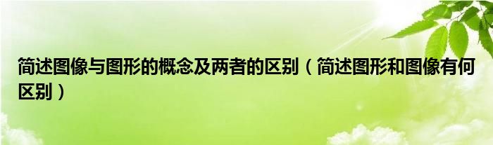 简述图像与图形的概念及两者的区别（简述图形和图像有何区别）