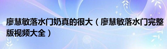 廖慧敏落水门奶真的很大（廖慧敏落水门完整版视频大全）