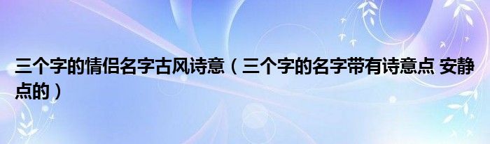 三个字的情侣名字古风诗意（三个字的名字带有诗意点 安静点的）