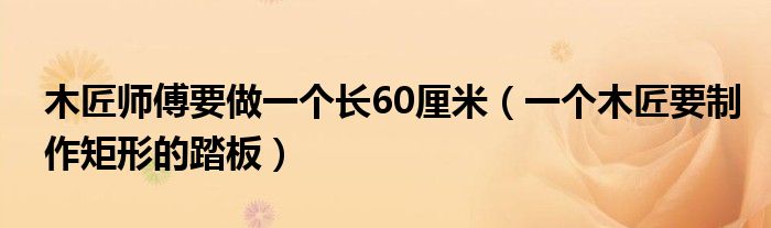 木匠师傅要做一个长60厘米（一个木匠要制作矩形的踏板）