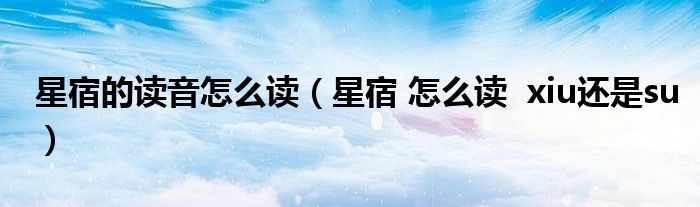 星宿的读音怎么读（星宿 怎么读  xiu还是su）