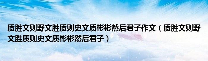 质胜文则野文胜质则史文质彬彬然后君子作文（质胜文则野文胜质则史文质彬彬然后君子）