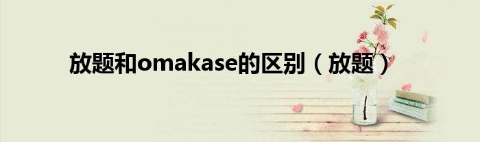 放题和omakase的区别（放题）