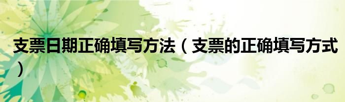 支票日期正确填写方法（支票的正确填写方式）