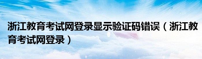 浙江教育考试网登录显示验证码错误（浙江教育考试网登录）