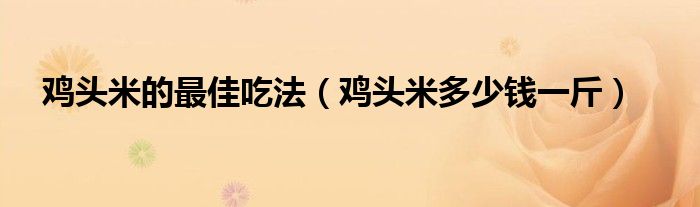 鸡头米的最佳吃法（鸡头米多少钱一斤）
