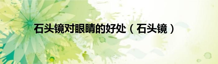 石头镜对眼睛的好处（石头镜）