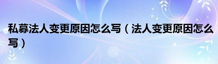 私募法人变更原因怎么写（法人变更原因怎么写）