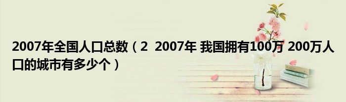 2007年全国人口总数（2  2007年 我国拥有100万 200万人口的城市有多少个）