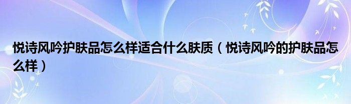 悦诗风吟护肤品怎么样适合什么肤质（悦诗风吟的护肤品怎么样）