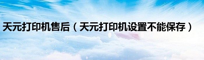 天元打印机售后（天元打印机设置不能保存）