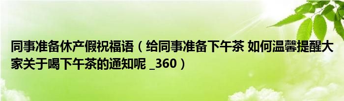 同事准备休产假祝福语（给同事准备下午茶 如何温馨提醒大家关于喝下午茶的通知呢 _360）
