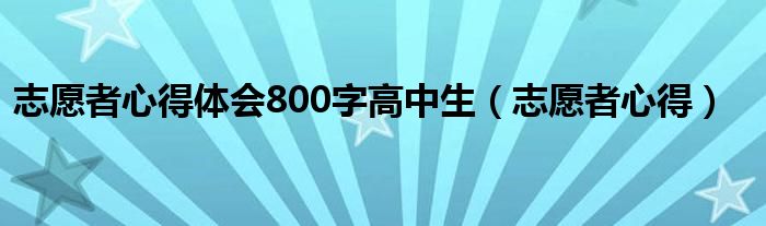 志愿者心得体会800字高中生（志愿者心得）
