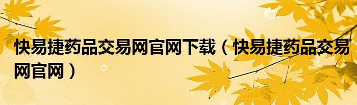快易捷药品交易网官网下载（快易捷药品交易网官网）