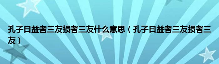 孔子曰益者三友损者三友什么意思（孔子曰益者三友损者三友）