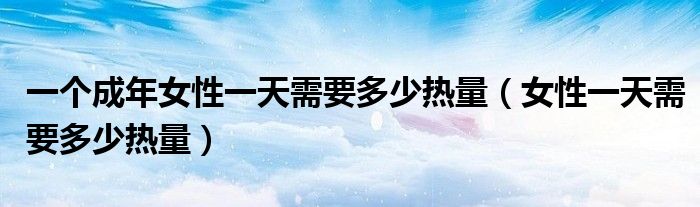 一个成年女性一天需要多少热量（女性一天需要多少热量）