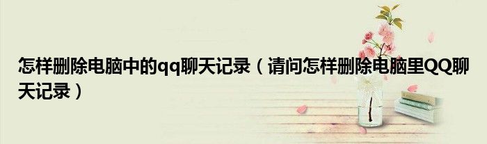 怎样删除电脑中的qq聊天记录（请问怎样删除电脑里QQ聊天记录）
