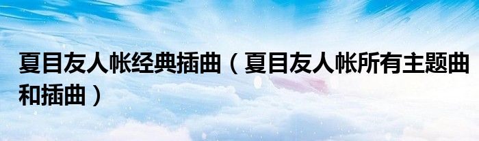 夏目友人帐经典插曲（夏目友人帐所有主题曲和插曲）