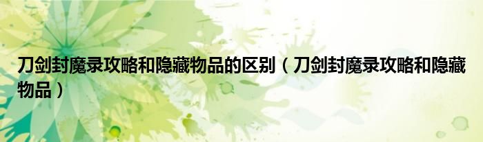 刀剑封魔录攻略和隐藏物品的区别（刀剑封魔录攻略和隐藏物品）