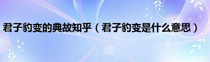 君子豹变的典故知乎（君子豹变是什么意思）