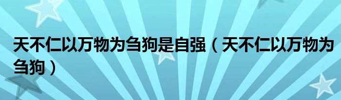 天不仁以万物为刍狗是自强（天不仁以万物为刍狗）