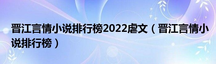 晋江言情小说排行榜2022虐文（晋江言情小说排行榜）