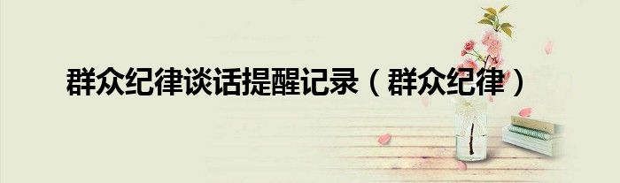 群众纪律谈话提醒记录（群众纪律）