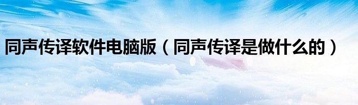 同声传译软件电脑版（同声传译是做什么的）