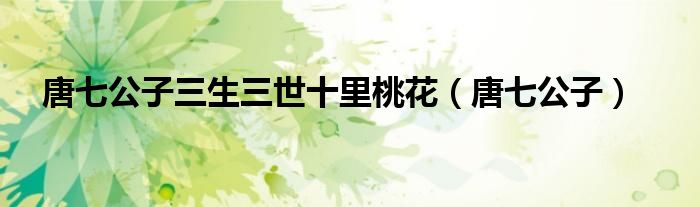唐七公子三生三世十里桃花（唐七公子）