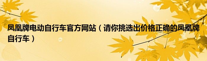 凤凰牌电动自行车官方网站（请你挑选出价格正确的凤凰牌自行车）