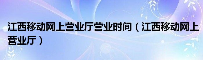 江西移动网上营业厅营业时间（江西移动网上营业厅）