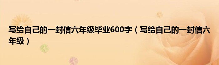 写给自己的一封信六年级毕业600字（写给自己的一封信六年级）