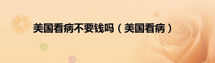 美国看病不要钱吗（美国看病）