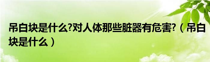 吊白块是什么?对人体那些脏器有危害?（吊白块是什么）