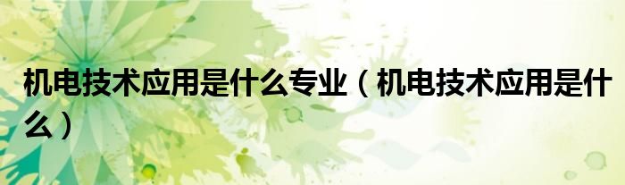 机电技术应用是什么专业（机电技术应用是什么）