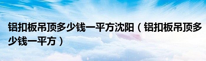 铝扣板吊顶多少钱一平方沈阳（铝扣板吊顶多少钱一平方）