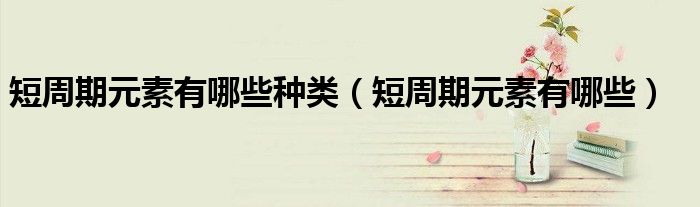 短周期元素有哪些种类（短周期元素有哪些）