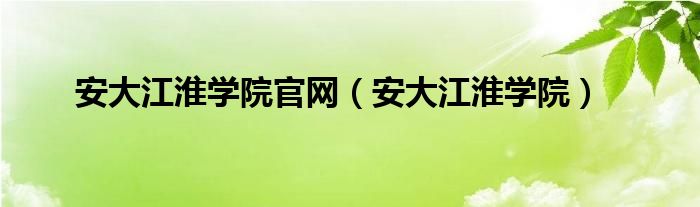 安大江淮学院官网（安大江淮学院）