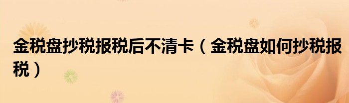 金税盘抄税报税后不清卡（金税盘如何抄税报税）