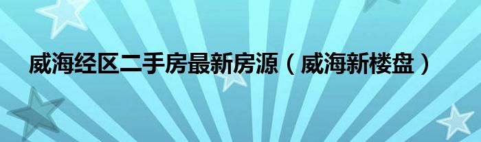 威海经区二手房最新房源（威海新楼盘）