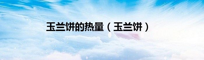 玉兰饼的热量（玉兰饼）