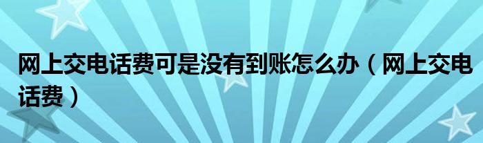 网上交电话费可是没有到账怎么办（网上交电话费）