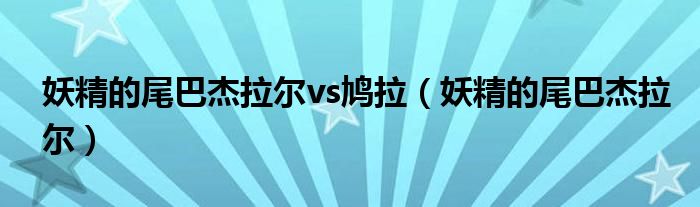 妖精的尾巴杰拉尔vs鸠拉（妖精的尾巴杰拉尔）