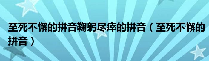 至死不懈的拼音鞠躬尽瘁的拼音（至死不懈的拼音）