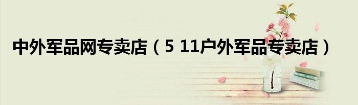 中外军品网专卖店（5 11户外军品专卖店）